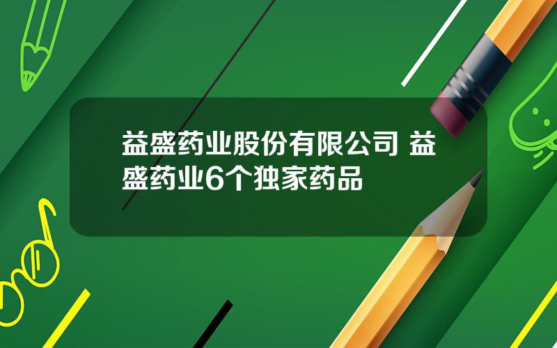 益盛药业股份有限公司 益盛药业6个独家药品